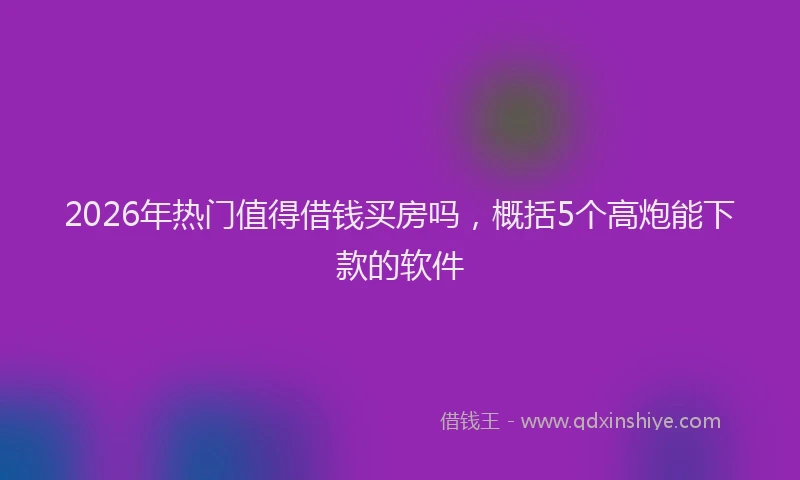 2026年热门值得借钱买房吗，概括5个高炮能下款的软件