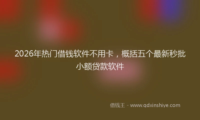 2026年热门借钱软件不用卡，概括五个最新秒批小额贷款软件