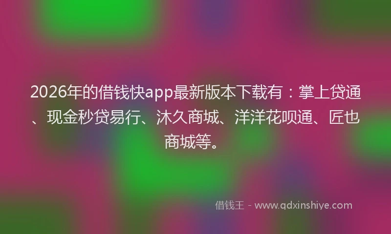 2026年的借钱快app最新版本下载有：掌上贷通、现金秒贷易行、沐久商城、洋洋花呗通、匠也商城等。