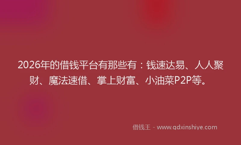 2026年的借钱平台有那些有：钱速达易、人人聚财、魔法速借、掌上财富、小油菜P2P等。