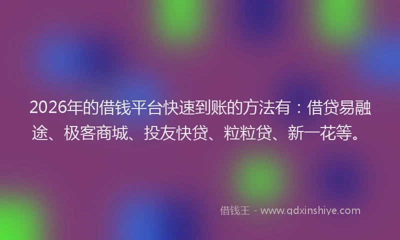 2026年的借钱平台快速到账的方法有：借贷易融途、极客商城、投友快贷、粒粒贷、新一花等。