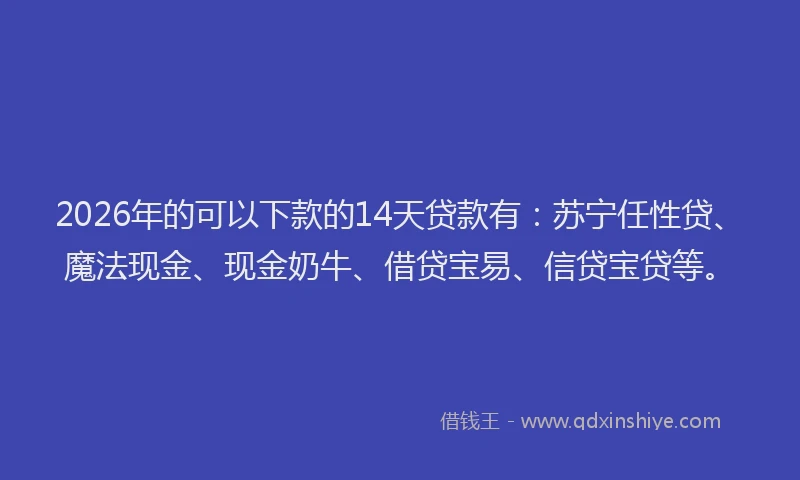 2026年的可以下款的14天贷款有：苏宁任性贷、魔法现金、现金奶牛、借贷宝易、信贷宝贷等。