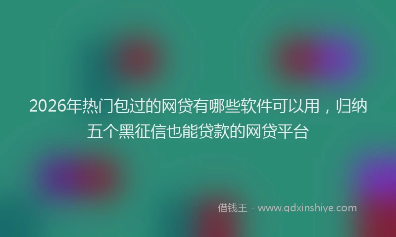 2026年热门包过的网贷有哪些软件可以用，归纳五个黑征信也能贷款的网贷平台
