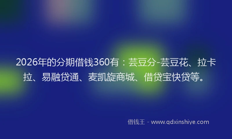 2026年的分期借钱360有：芸豆分-芸豆花、拉卡拉、易融贷通、麦凯旋商城、借贷宝快贷等。