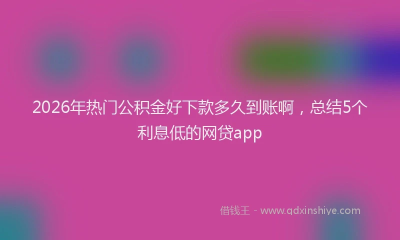 2026年热门公积金好下款多久到账啊，总结5个利息低的网贷app