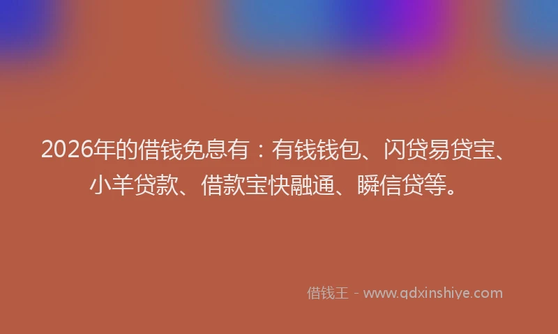 2026年的借钱免息有：有钱钱包、闪贷易贷宝、小羊贷款、借款宝快融通、瞬信贷等。