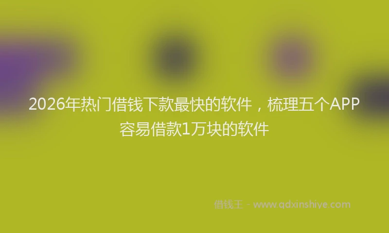 2026年热门借钱下款最快的软件，梳理五个APP容易借款1万块的软件