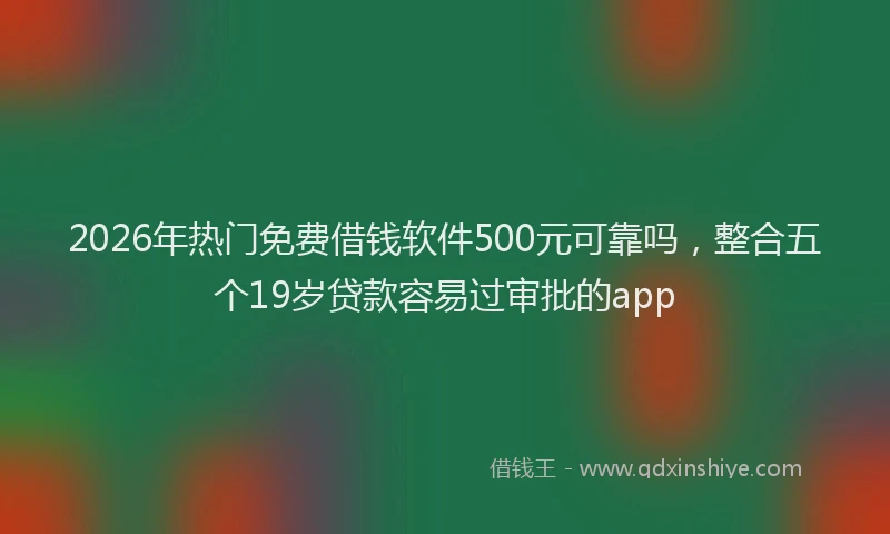 2026年热门免费借钱软件500元可靠吗，整合五个19岁贷款容易过审批的app