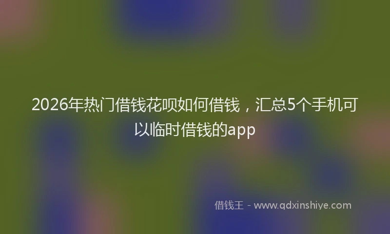 2026年热门借钱花呗如何借钱，汇总5个手机可以临时借钱的app