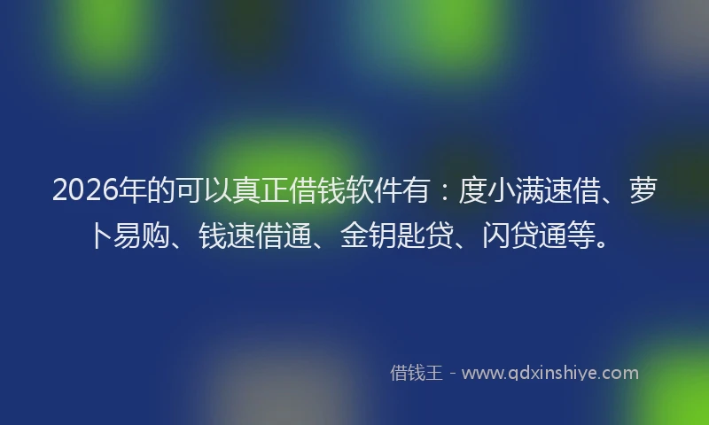 2026年的可以真正借钱软件有：度小满速借、萝卜易购、钱速借通、金钥匙贷、闪贷通等。