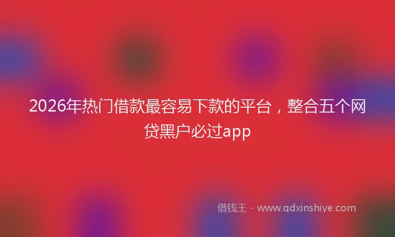 2026年热门借款最容易下款的平台，整合五个网贷黑户必过app