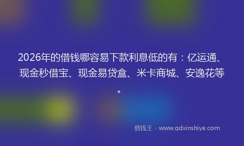 2026年的借钱哪容易下款利息低的有：亿运通、现金秒借宝、现金易贷盒、米卡商城、安逸花等。