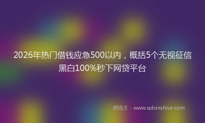 2026年热门借钱应急500以内，概括5个无视征信黑白100%秒下网贷平台