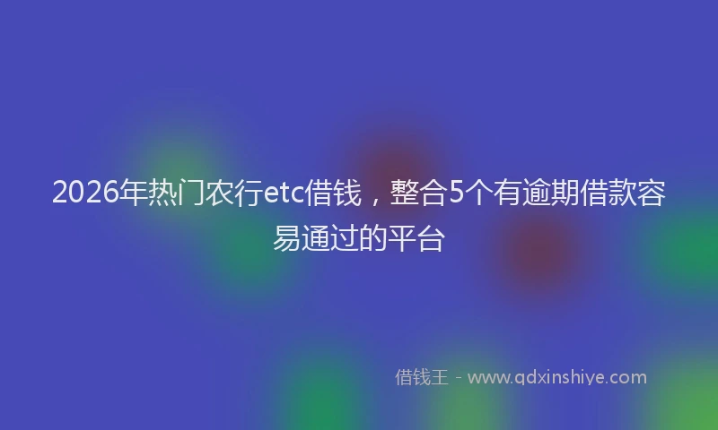 2026年热门农行etc借钱，整合5个有逾期借款容易通过的平台