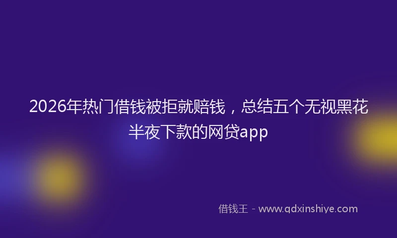 2026年热门借钱被拒就赔钱，总结五个无视黑花半夜下款的网贷app