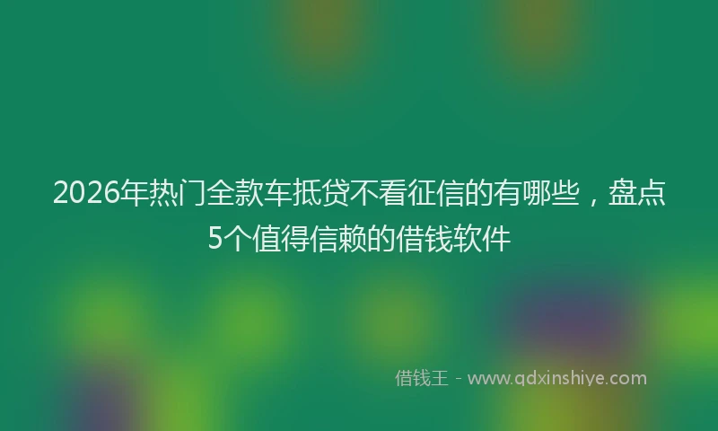 2026年热门全款车抵贷不看征信的有哪些，盘点5个值得信赖的借钱软件