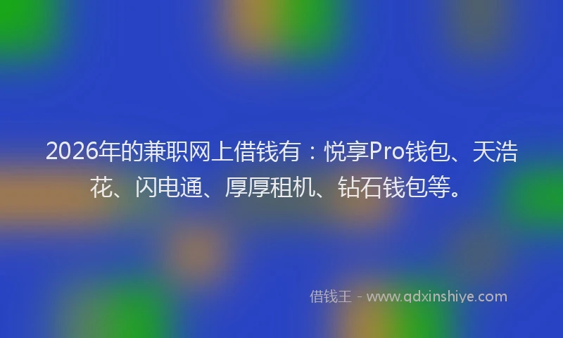 2026年的兼职网上借钱有：悦享Pro钱包、天浩花、闪电通、厚厚租机、钻石钱包等。
