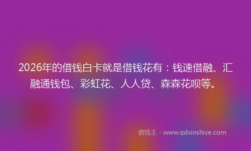 2026年的借钱白卡就是借钱花有：钱速借融、汇融通钱包、彩虹花、人人贷、森森花呗等。
