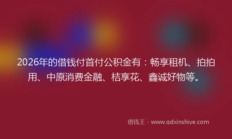 2026年的借钱付首付公积金有：畅享租机、拍拍用、中原消费金融、桔享花、鑫诚好物等。