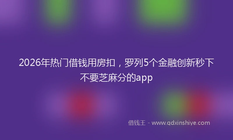 2026年热门借钱用房扣，罗列5个金融创新秒下不要芝麻分的app