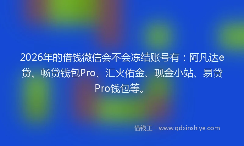 2026年的借钱微信会不会冻结账号有：阿凡达e贷、畅贷钱包Pro、汇火佑金、现金小站、易贷Pro钱包等。