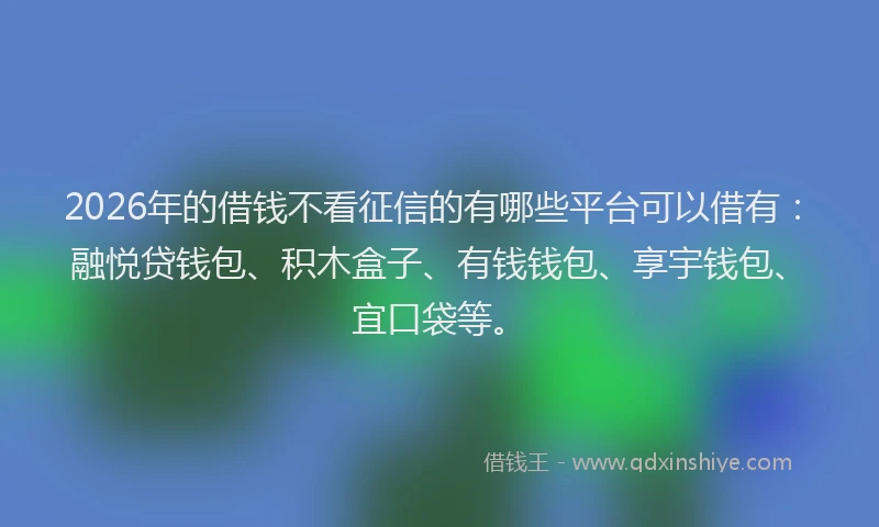 2026年的借钱不看征信的有哪些平台可以借有：融悦贷钱包、积木盒子、有钱钱包、享宇钱包、宜口袋等。