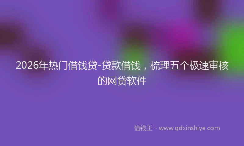2026年热门借钱贷-贷款借钱，梳理五个极速审核的网贷软件
