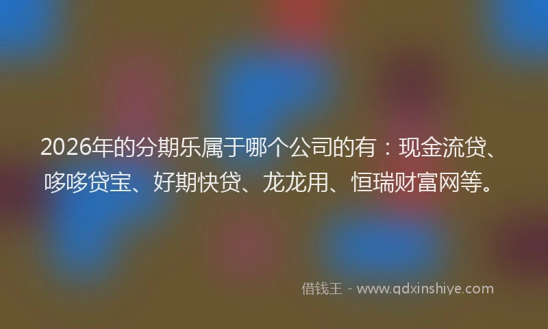 2026年的分期乐属于哪个公司的有：现金流贷、哆哆贷宝、好期快贷、龙龙用、恒瑞财富网等。