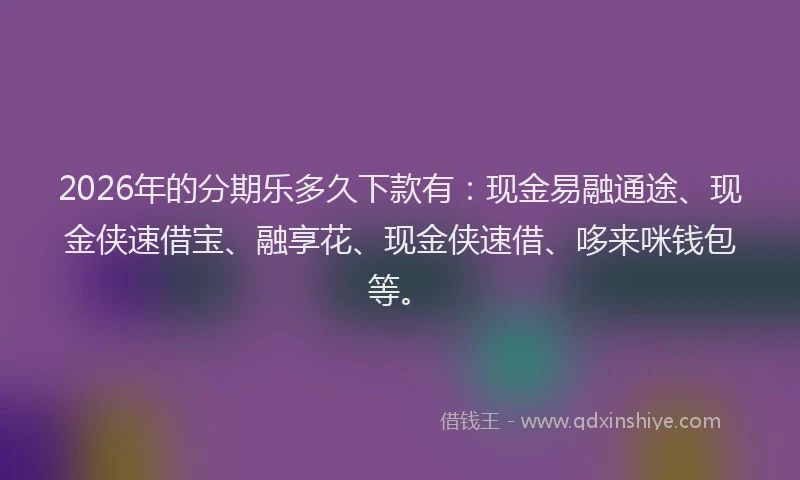 2026年的分期乐多久下款有：现金易融通途、现金侠速借宝、融享花、现金侠速借、哆来咪钱包等。