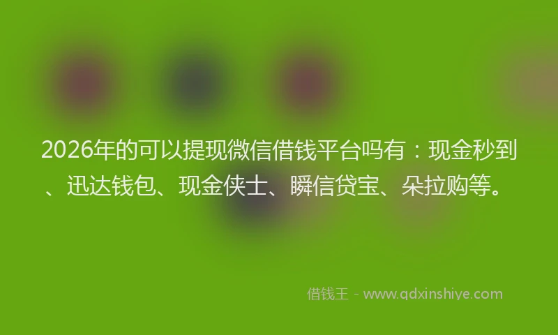 2026年的可以提现微信借钱平台吗有：现金秒到、迅达钱包、现金侠士、瞬信贷宝、朵拉购等。