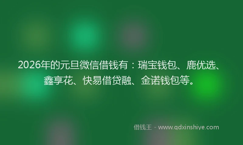 2026年的元旦微信借钱有：瑞宝钱包、鹿优选、鑫享花、快易借贷融、金诺钱包等。