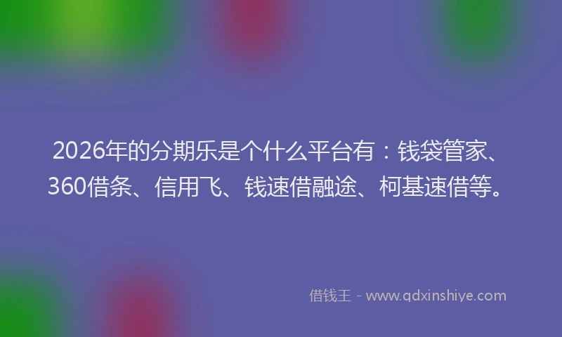 2026年的分期乐是个什么平台有：钱袋管家、360借条、信用飞、钱速借融途、柯基速借等。