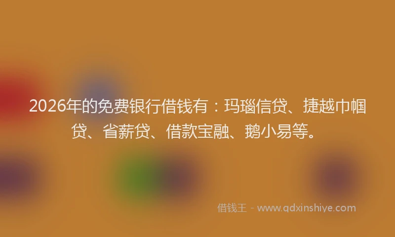 2026年的免费银行借钱有：玛瑙信贷、捷越巾帼贷、省薪贷、借款宝融、鹅小易等。