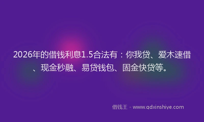 2026年的借钱利息1.5合法有：你我贷、爱木速借、现金秒融、易贷钱包、固金快贷等。