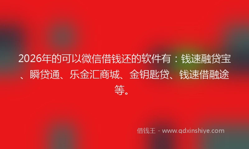 2026年的可以微信借钱还的软件有：钱速融贷宝、瞬贷通、乐金汇商城、金钥匙贷、钱速借融途等。