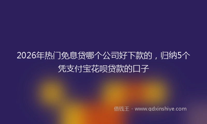 2026年热门免息贷哪个公司好下款的，归纳5个凭支付宝花呗贷款的口子