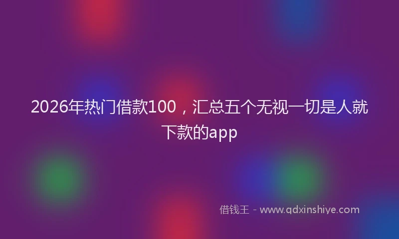 2026年热门借款100，汇总五个无视一切是人就下款的app