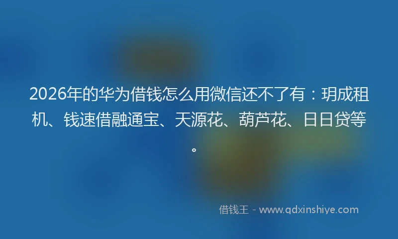 2026年的华为借钱怎么用微信还不了有：玥成租机、钱速借融通宝、天源花、葫芦花、日日贷等。