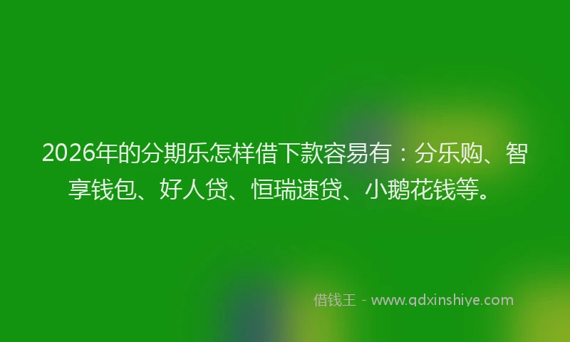2026年的分期乐怎样借下款容易有：分乐购、智享钱包、好人贷、恒瑞速贷、小鹅花钱等。
