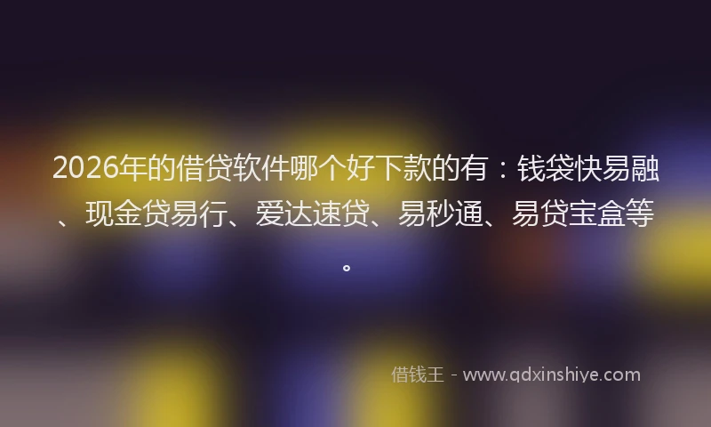 2026年的借贷软件哪个好下款的有：钱袋快易融、现金贷易行、爱达速贷、易秒通、易贷宝盒等。