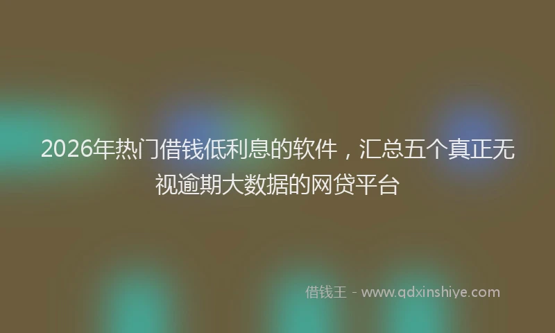 2026年热门借钱低利息的软件，汇总五个真正无视逾期大数据的网贷平台