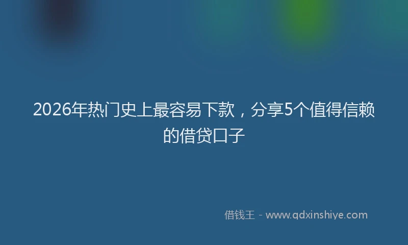 2026年热门史上最容易下款，分享5个值得信赖的借贷口子