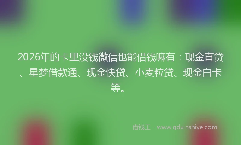 2026年的卡里没钱微信也能借钱嘛有：现金直贷、星梦借款通、现金快贷、小麦粒贷、现金白卡等。