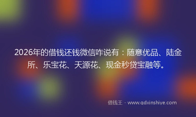 2026年的借钱还钱微信咋说有：随意优品、陆金所、乐宝花、天源花、现金秒贷宝融等。