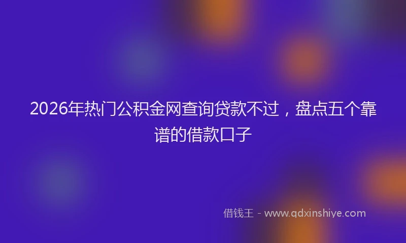 2026年热门公积金网查询贷款不过，盘点五个靠谱的借款口子