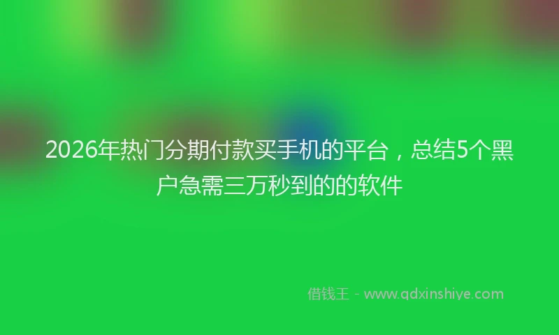2026年热门分期付款买手机的平台，总结5个黑户急需三万秒到的的软件