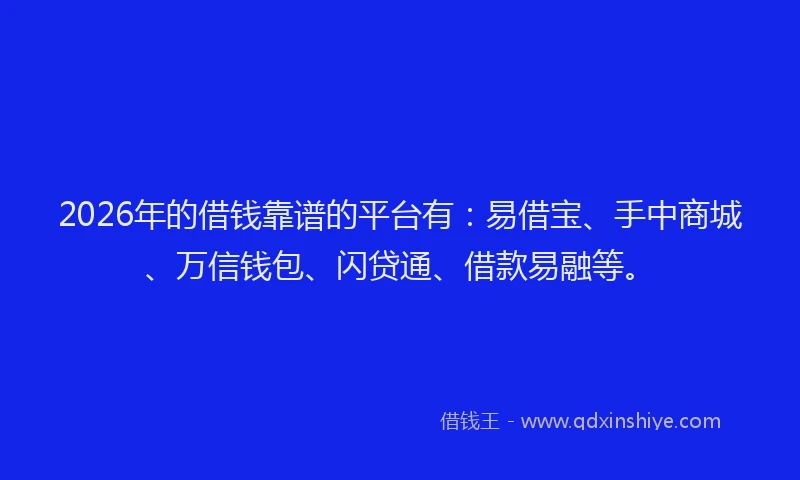 2026年的借钱靠谱的平台有：易借宝、手中商城、万信钱包、闪贷通、借款易融等。