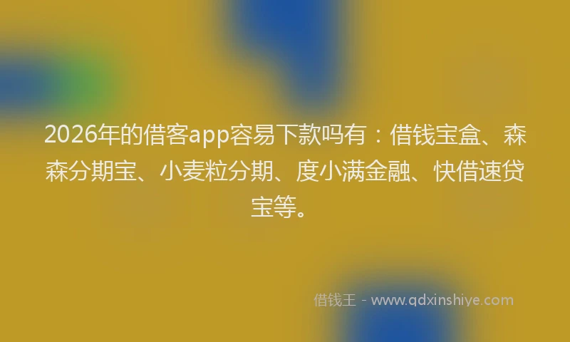 2026年的借客app容易下款吗有：借钱宝盒、森森分期宝、小麦粒分期、度小满金融、快借速贷宝等。