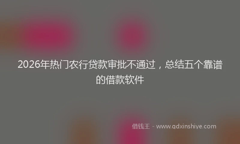 2026年热门农行贷款审批不通过，总结五个靠谱的借款软件