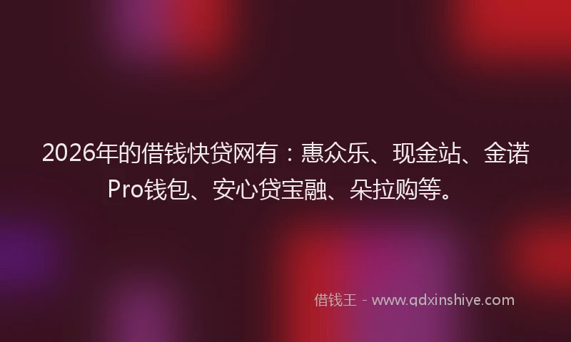 2026年的借钱快贷网有：惠众乐、现金站、金诺Pro钱包、安心贷宝融、朵拉购等。